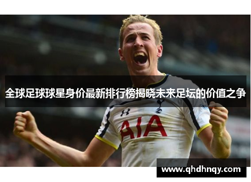 全球足球球星身价最新排行榜揭晓未来足坛的价值之争