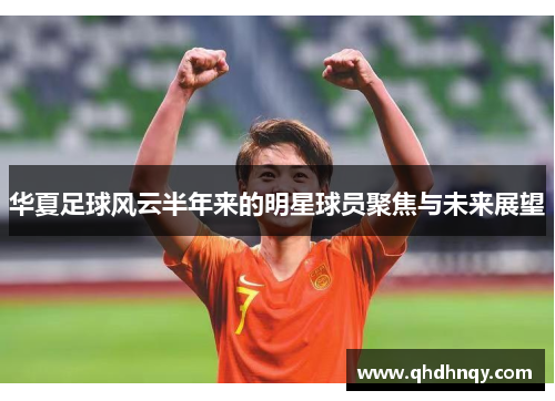 华夏足球风云半年来的明星球员聚焦与未来展望
