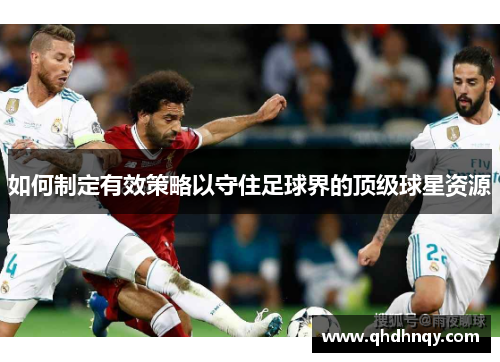 如何制定有效策略以守住足球界的顶级球星资源