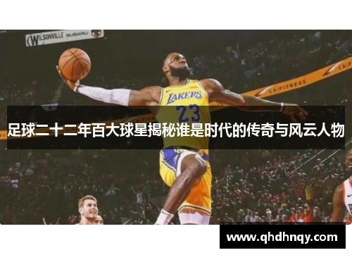 足球二十二年百大球星揭秘谁是时代的传奇与风云人物