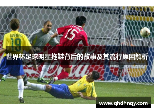 世界杯足球明星拖鞋背后的故事及其流行原因解析