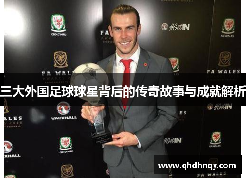 三大外国足球球星背后的传奇故事与成就解析