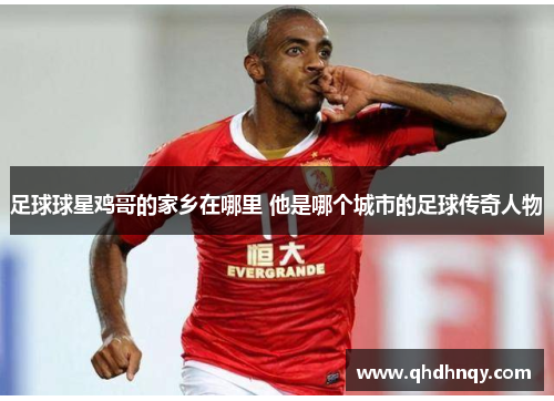 足球球星鸡哥的家乡在哪里 他是哪个城市的足球传奇人物