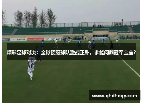 精彩足球对决：全球顶级球队激战正酣，谁能问鼎冠军宝座？