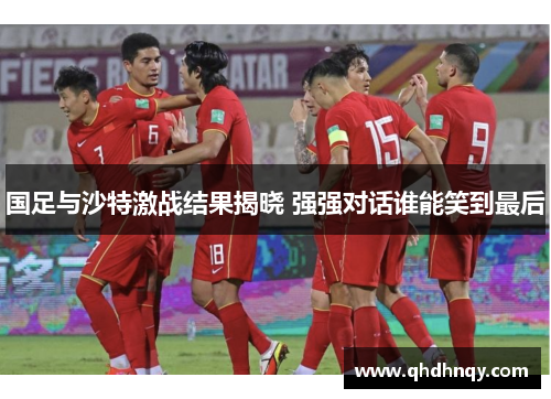 国足与沙特激战结果揭晓 强强对话谁能笑到最后
