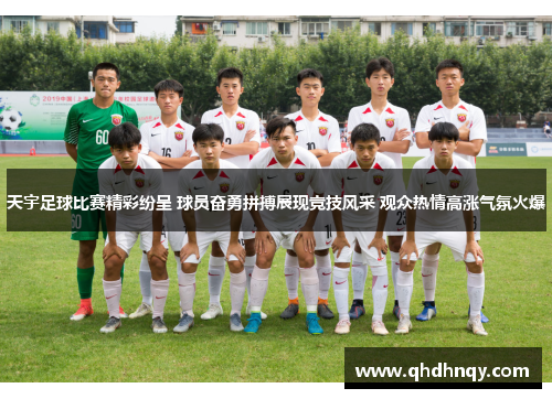 天宇足球比赛精彩纷呈 球员奋勇拼搏展现竞技风采 观众热情高涨气氛火爆