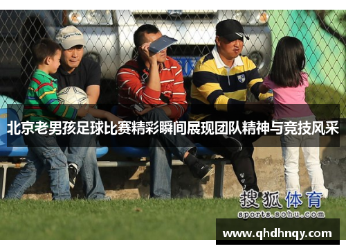 北京老男孩足球比赛精彩瞬间展现团队精神与竞技风采