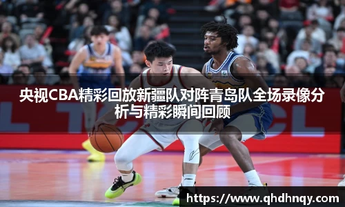 EBET易博央视CBA精彩回放新疆队对阵青岛队全场录像分析与精彩瞬间回顾