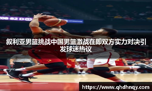 EBET易博叙利亚男篮挑战中国男篮激战在即双方实力对决引发球迷热议